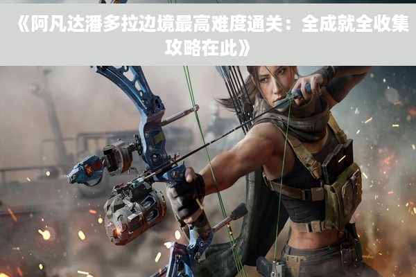 《阿凡达潘多拉边境最高难度通关：全成就全收集攻略在此》
