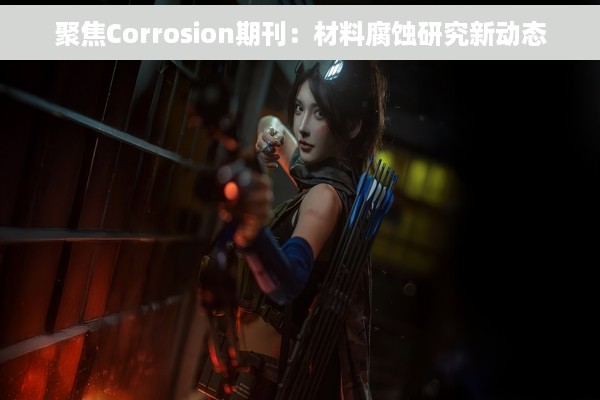 聚焦Corrosion期刊：材料腐蚀研究新动态
