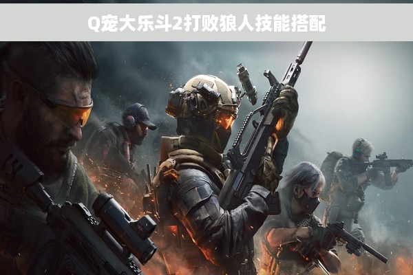 Q宠大乐斗2打败狼人技能搭配