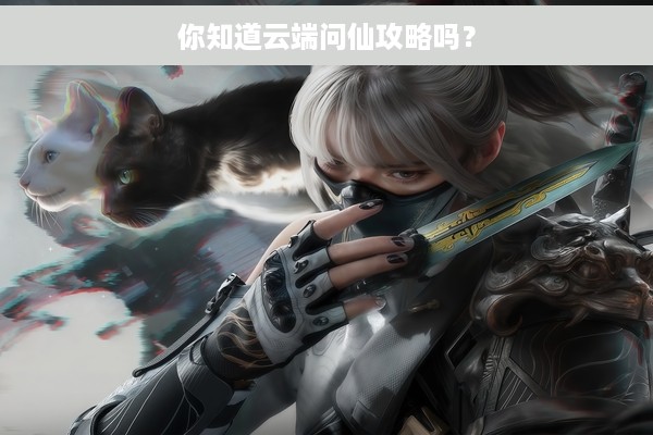 你知道云端问仙攻略吗？