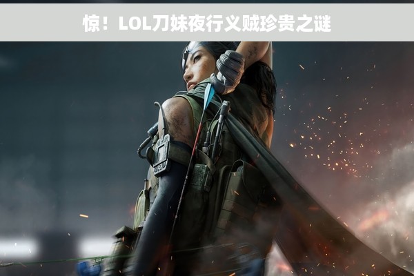 惊！LOL刀妹夜行义贼珍贵之谜