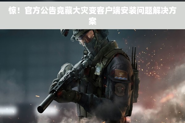 惊！官方公告竟藏大灾变客户端安装问题解决方案