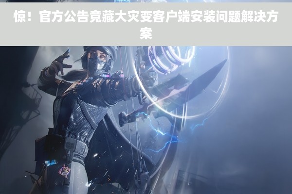 惊！官方公告竟藏大灾变客户端安装问题解决方案