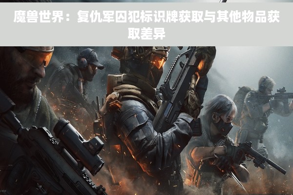 魔兽世界：复仇军囚犯标识牌获取与其他物品获取差异