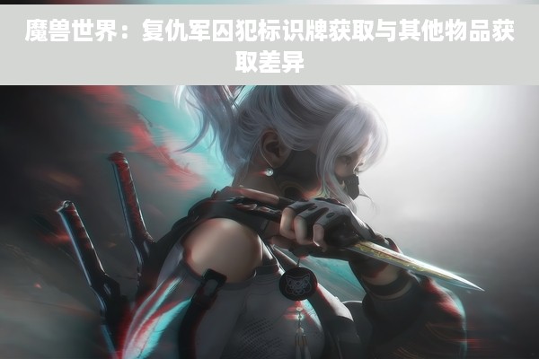 魔兽世界：复仇军囚犯标识牌获取与其他物品获取差异