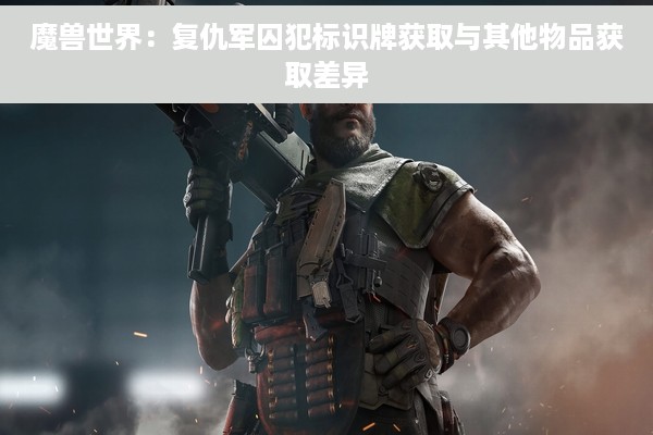 魔兽世界：复仇军囚犯标识牌获取与其他物品获取差异