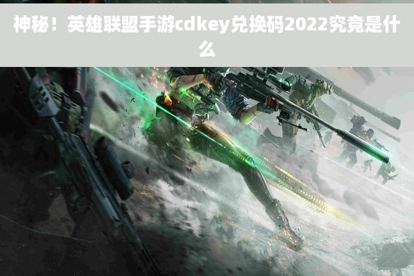 神秘！英雄联盟手游cdkey兑换码2022究竟是什么