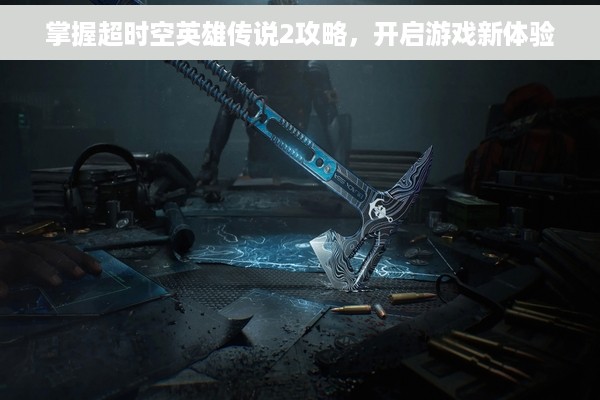 掌握超时空英雄传说2攻略，开启游戏新体验