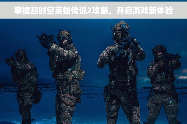 掌握超时空英雄传说2攻略，开启游戏新体验