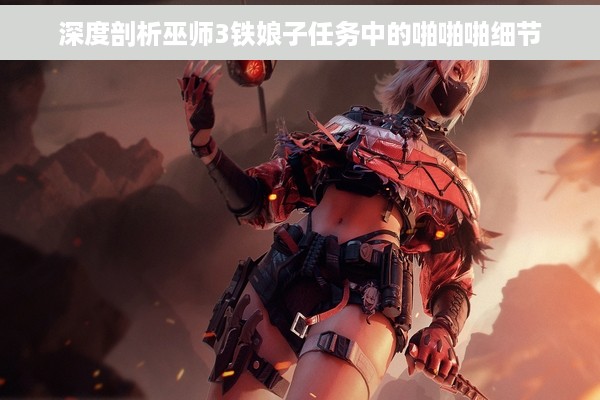 深度剖析巫师3铁娘子任务中的啪啪啪细节