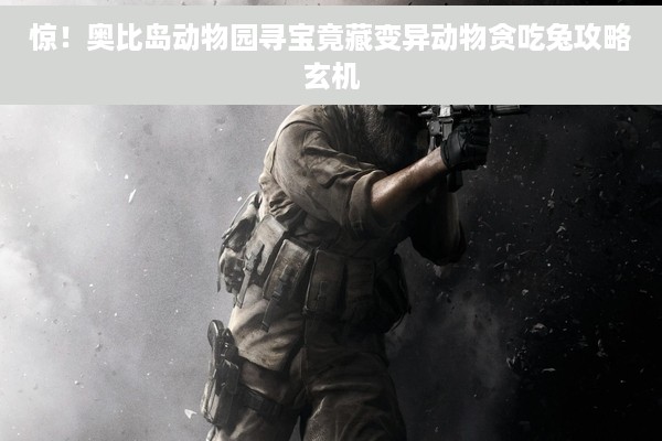 惊！奥比岛动物园寻宝竟藏变异动物贪吃兔攻略玄机