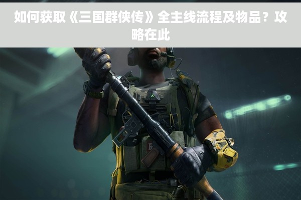 如何获取《三国群侠传》全主线流程及物品？攻略在此