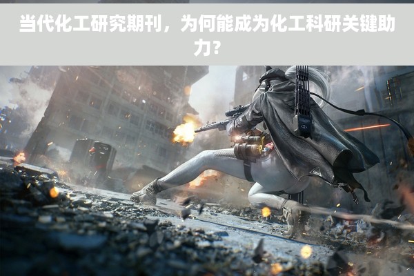 当代化工研究期刊，为何能成为化工科研关键助力？