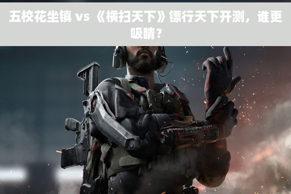 五校花坐镇 vs 《横扫天下》镖行天下开测，谁更吸睛？