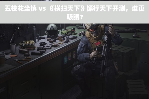 五校花坐镇 vs 《横扫天下》镖行天下开测，谁更吸睛？