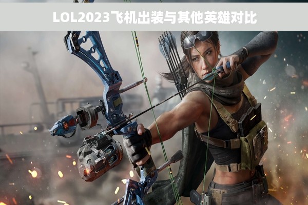 LOL2023飞机出装与其他英雄对比