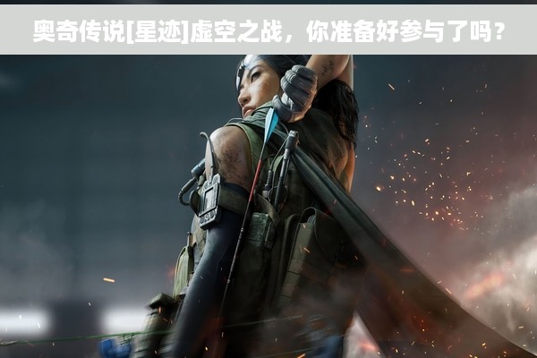 奥奇传说[星迹]虚空之战，你准备好参与了吗？