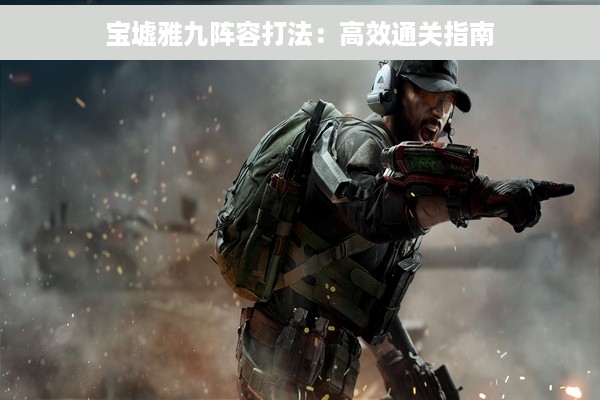宝墟雅九阵容打法：高效通关指南