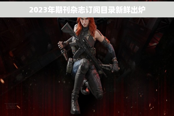 2023年期刊杂志订阅目录新鲜出炉