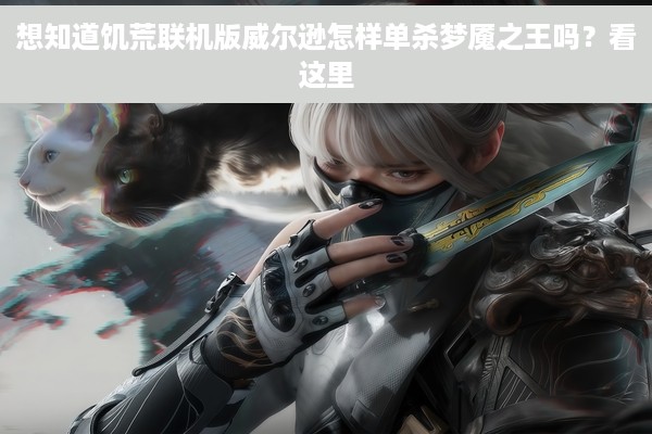 想知道饥荒联机版威尔逊怎样单杀梦魇之王吗？看这里