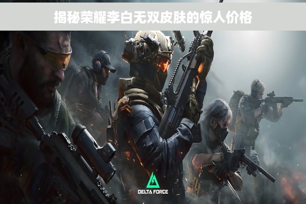 揭秘荣耀李白无双皮肤的惊人价格