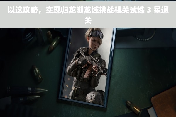 以这攻略，实现归龙潮龙域挑战机关试炼 3 星通关