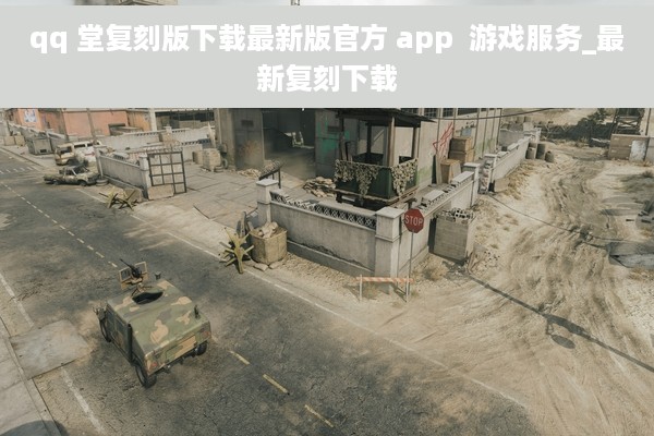 qq 堂复刻版下载最新版官方 app  游戏服务_最新复刻下载
