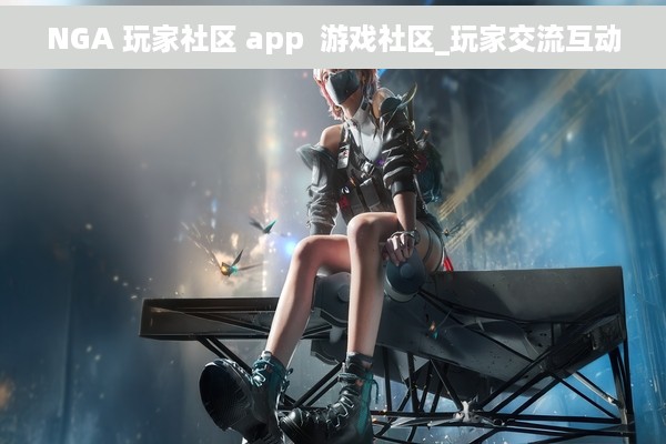 NGA 玩家社区 app  游戏社区_玩家交流互动