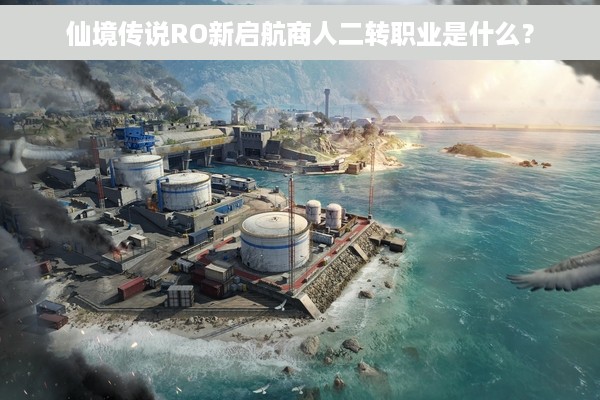 仙境传说RO新启航商人二转职业是什么？