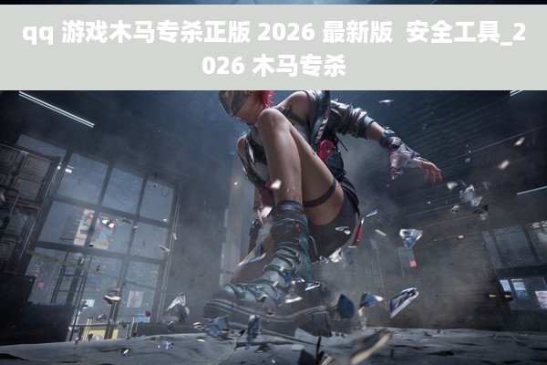 qq 游戏木马专杀正版 2026 最新版  安全工具_2026 木马专杀