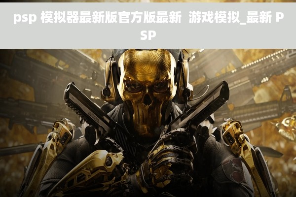 psp 模拟器最新版官方版最新  游戏模拟_最新 PSP