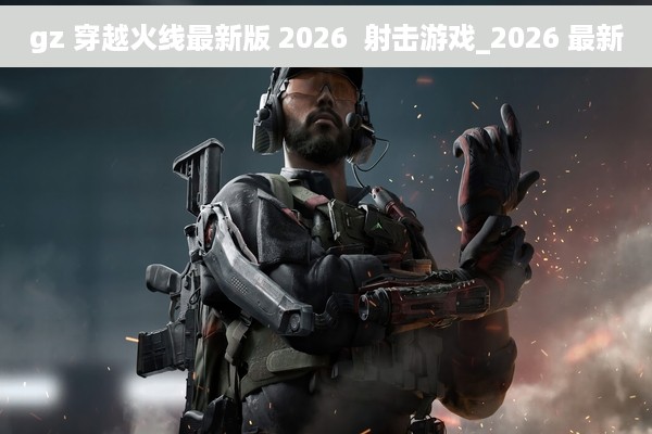 gz 穿越火线最新版 2026  射击游戏_2026 最新