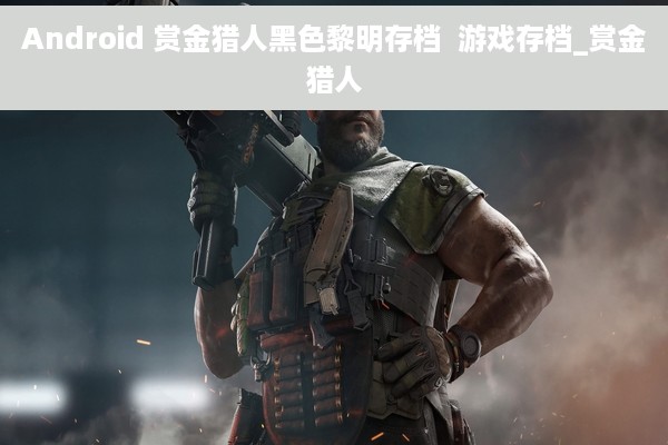 Android 赏金猎人黑色黎明存档  游戏存档_赏金猎人