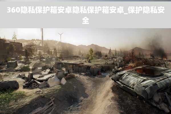 360隐私保护箱安卓隐私保护箱安卓_保护隐私安全