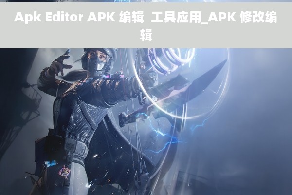 Apk Editor APK 编辑  工具应用_APK 修改编辑