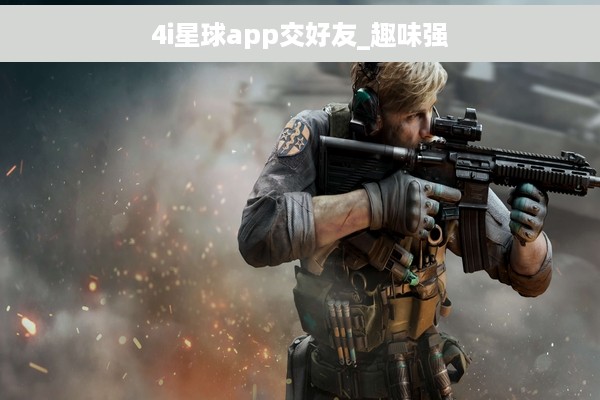 4i星球app交好友_趣味强