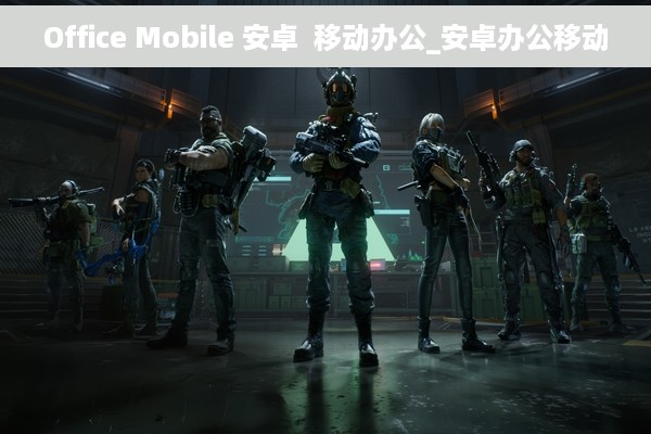 Office Mobile 安卓  移动办公_安卓办公移动