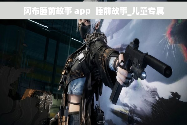 阿布睡前故事 app  睡前故事_儿童专属