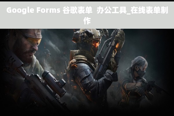 Google Forms 谷歌表单  办公工具_在线表单制作