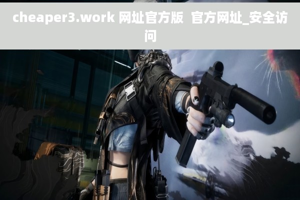 cheaper3.work 网址官方版  官方网址_安全访问