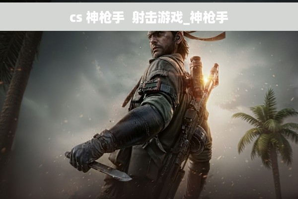 cs 神枪手  射击游戏_神枪手