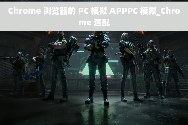Chrome 浏览器的 PC 模拟 APPPC 模拟_Chrome 适配