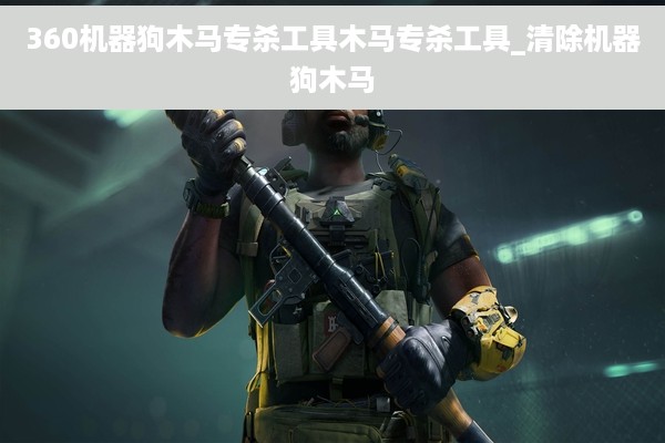 360机器狗木马专杀工具木马专杀工具_清除机器狗木马
