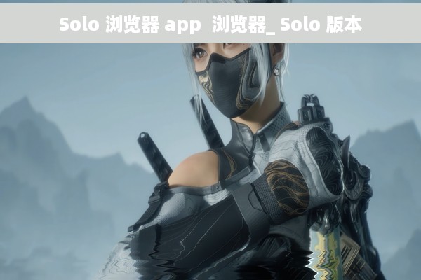 Solo 浏览器 app  浏览器_ Solo 版本