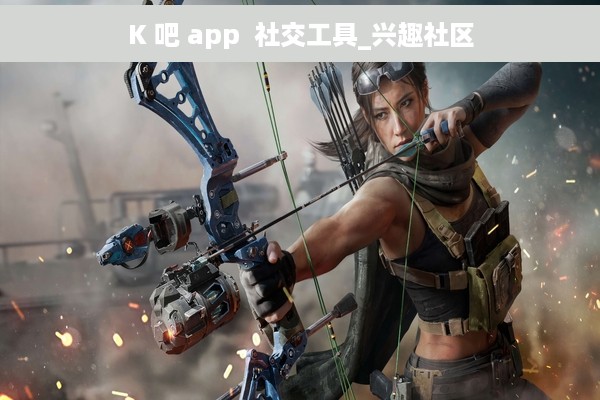 K 吧 app  社交工具_兴趣社区