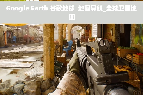 Google Earth 谷歌地球  地图导航_全球卫星地图