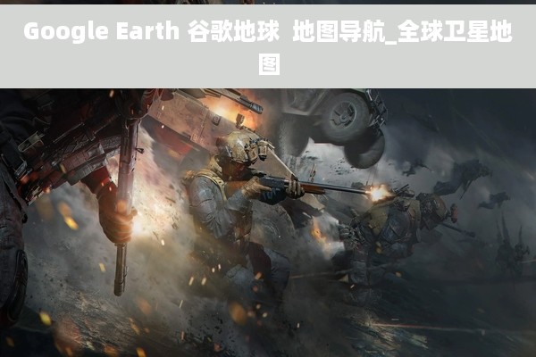 Google Earth 谷歌地球  地图导航_全球卫星地图