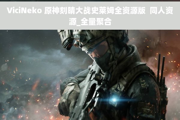 ViciNeko 原神刻晴大战史莱姆全资源版  同人资源_全量聚合