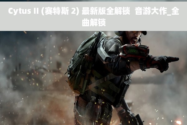 Cytus II (赛特斯 2) 最新版全解锁  音游大作_全曲解锁