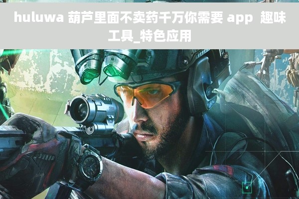 huluwa 葫芦里面不卖药千万你需要 app  趣味工具_特色应用